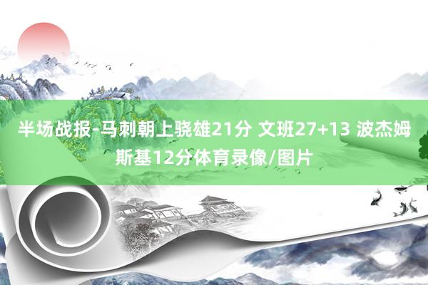 半场战报-马刺朝上骁雄21分 文班27+13 波杰姆斯基12分体育录像/图片