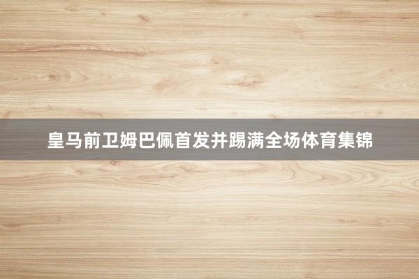 皇马前卫姆巴佩首发并踢满全场体育集锦