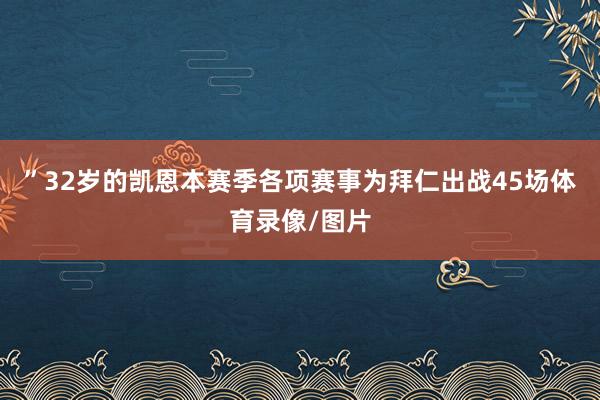 ”32岁的凯恩本赛季各项赛事为拜仁出战45场体育录像/图片