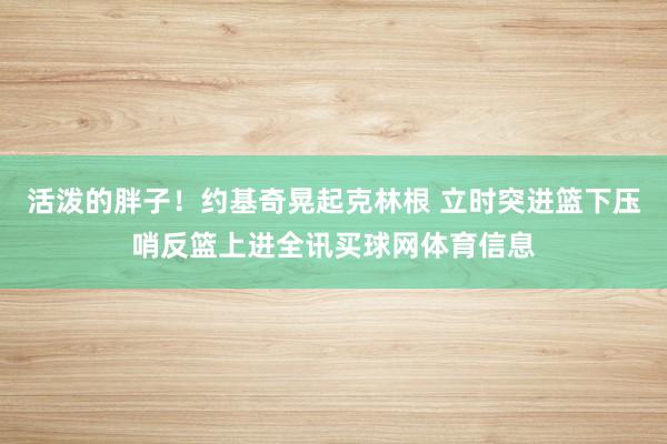 活泼的胖子！约基奇晃起克林根 立时突进篮下压哨反篮上进全讯买球网体育信息