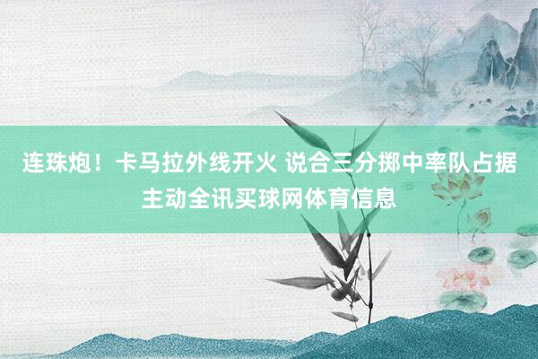 连珠炮！卡马拉外线开火 说合三分掷中率队占据主动全讯买球网体育信息