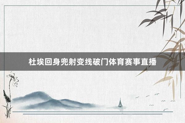 杜埃回身兜射变线破门体育赛事直播