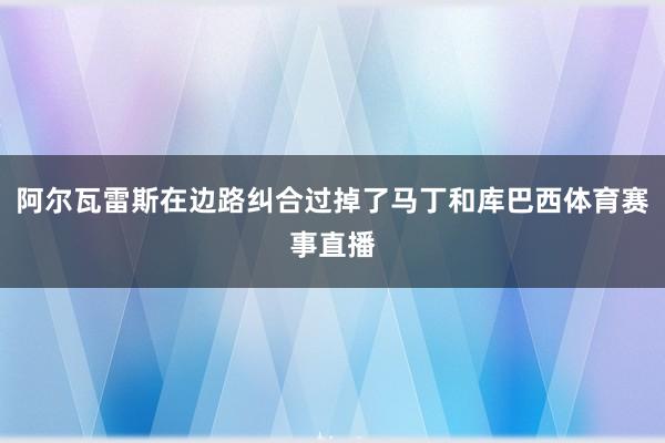 阿尔瓦雷斯在边路纠合过掉了马丁和库巴西体育赛事直播