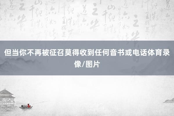 但当你不再被征召莫得收到任何音书或电话体育录像/图片