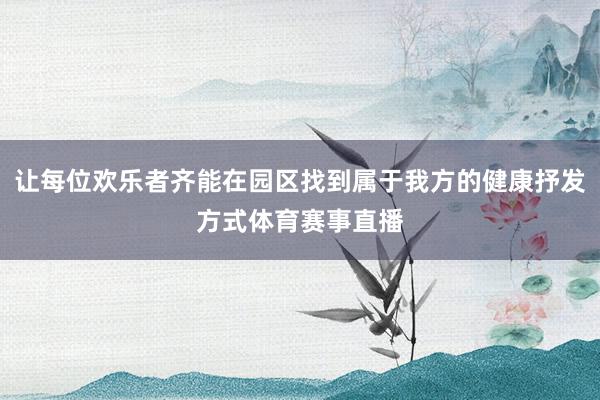让每位欢乐者齐能在园区找到属于我方的健康抒发方式体育赛事直播