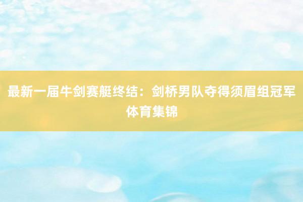 最新一届牛剑赛艇终结：剑桥男队夺得须眉组冠军体育集锦