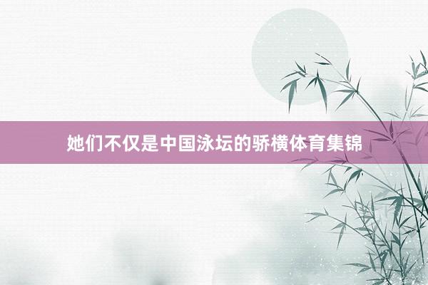 她们不仅是中国泳坛的骄横体育集锦