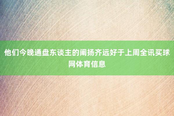 他们今晚通盘东谈主的阐扬齐远好于上周全讯买球网体育信息