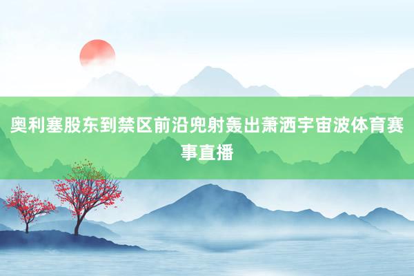奥利塞股东到禁区前沿兜射轰出萧洒宇宙波体育赛事直播