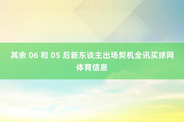 其余 06 和 05 后新东谈主出场契机全讯买球网体育信息