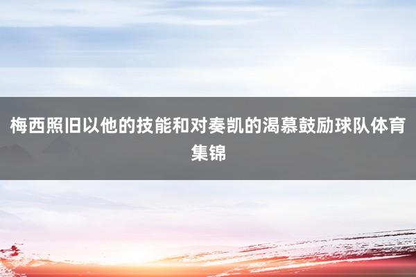 梅西照旧以他的技能和对奏凯的渴慕鼓励球队体育集锦