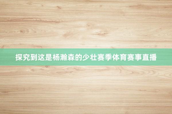 探究到这是杨瀚森的少壮赛季体育赛事直播