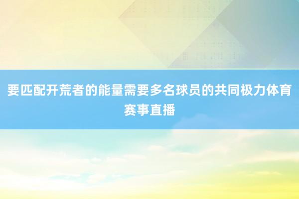 要匹配开荒者的能量需要多名球员的共同极力体育赛事直播