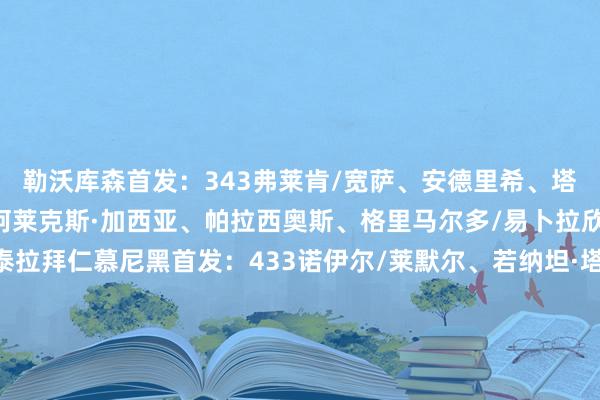 勒沃库森首发：343弗莱肯/宽萨、安德里希、塔普索巴/库尔布雷斯、阿莱克斯·加西亚、帕拉西奥斯、格里马尔多/易卜拉欣·马扎、希克、内森·泰拉拜仁慕尼黑首发：433诺伊尔/莱默尔、若纳坦·塔、于帕梅卡诺、斯坦尼西奇/帕夫洛维奇、穆西亚拉、基米希/路易斯·迪亚斯、凯恩、迈克尔·奥利塞    全讯买球网体育信息