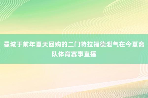 曼城于前年夏天回购的二门特拉福德泄气在今夏离队体育赛事直播