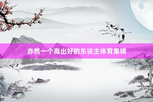 亦然一个高出好的东谈主体育集锦