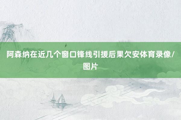 阿森纳在近几个窗口锋线引援后果欠安体育录像/图片