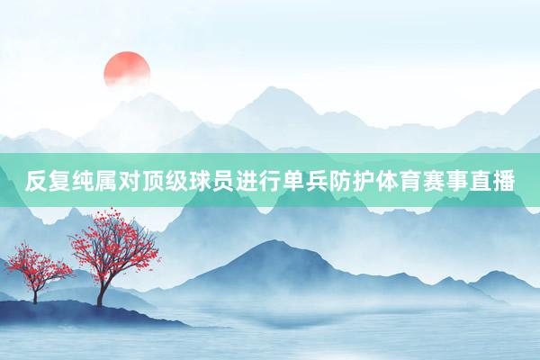 反复纯属对顶级球员进行单兵防护体育赛事直播