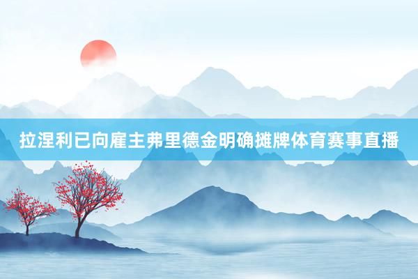 拉涅利已向雇主弗里德金明确摊牌体育赛事直播