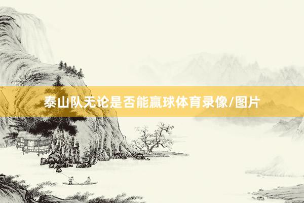 泰山队无论是否能赢球体育录像/图片