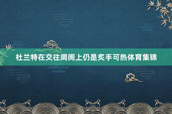 杜兰特在交往阛阓上仍是炙手可热体育集锦