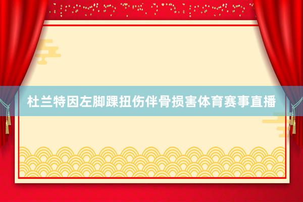杜兰特因左脚踝扭伤伴骨损害体育赛事直播