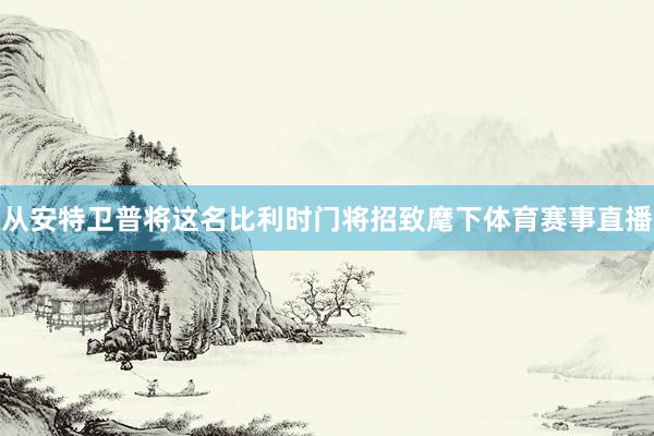 从安特卫普将这名比利时门将招致麾下体育赛事直播