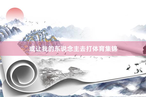 或让我的东说念主去打体育集锦