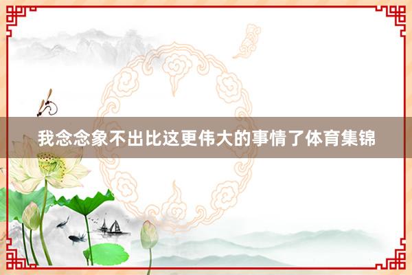 我念念象不出比这更伟大的事情了体育集锦