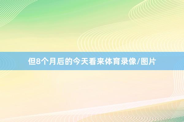 但8个月后的今天看来体育录像/图片