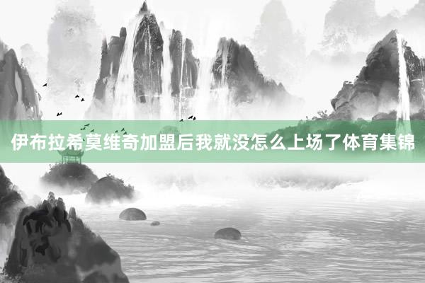 伊布拉希莫维奇加盟后我就没怎么上场了体育集锦