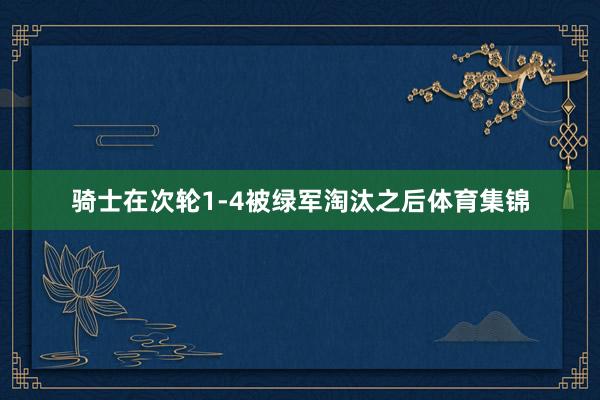 骑士在次轮1-4被绿军淘汰之后体育集锦