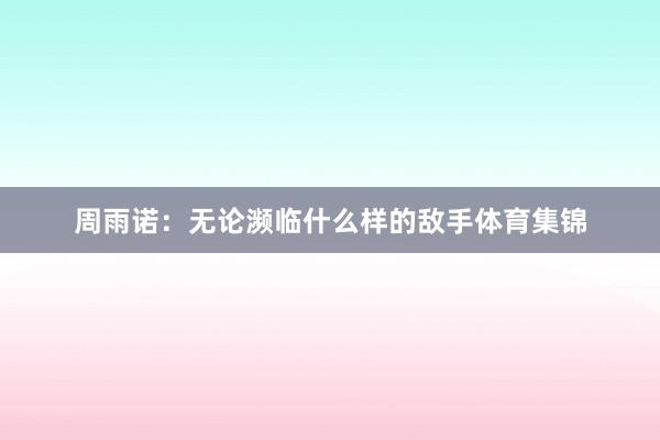 周雨诺：无论濒临什么样的敌手体育集锦