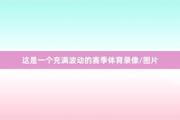 这是一个充满波动的赛季体育录像/图片