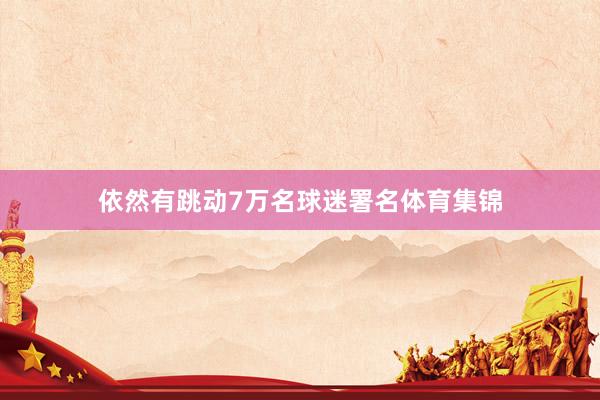 依然有跳动7万名球迷署名体育集锦