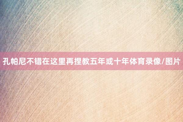 孔帕尼不错在这里再捏教五年或十年体育录像/图片