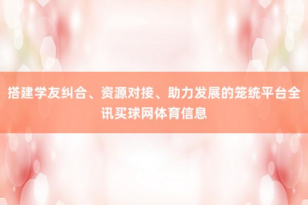 搭建学友纠合、资源对接、助力发展的笼统平台全讯买球网体育信息