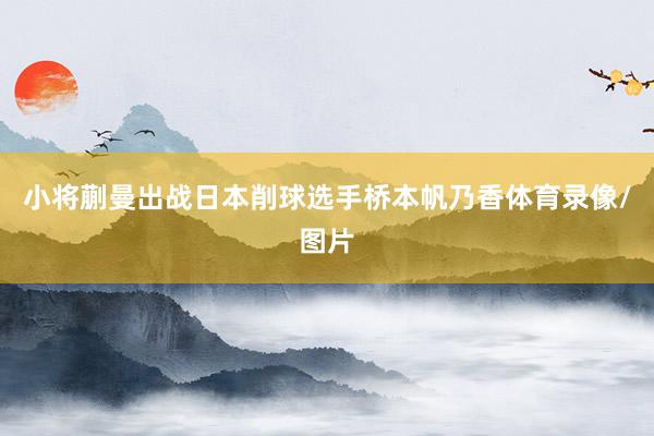 小将蒯曼出战日本削球选手桥本帆乃香体育录像/图片