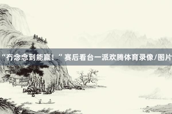 “冇念念到能赢!”赛后看台一派欢腾体育录像/图片