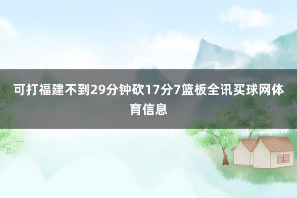 可打福建不到29分钟砍17分7篮板全讯买球网体育信息
