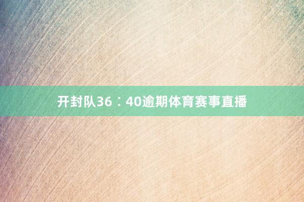开封队36∶40逾期体育赛事直播