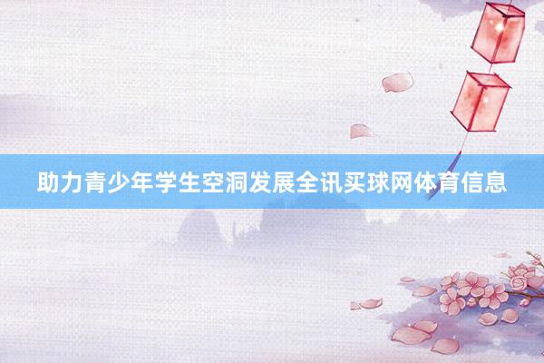 助力青少年学生空洞发展全讯买球网体育信息