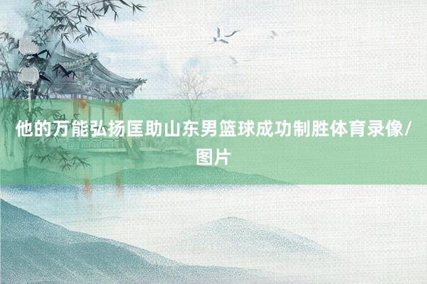 他的万能弘扬匡助山东男篮球成功制胜体育录像/图片