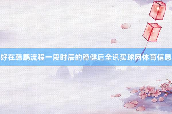 好在韩鹏流程一段时辰的稳健后全讯买球网体育信息
