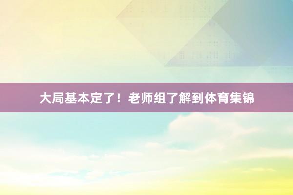 大局基本定了！老师组了解到体育集锦