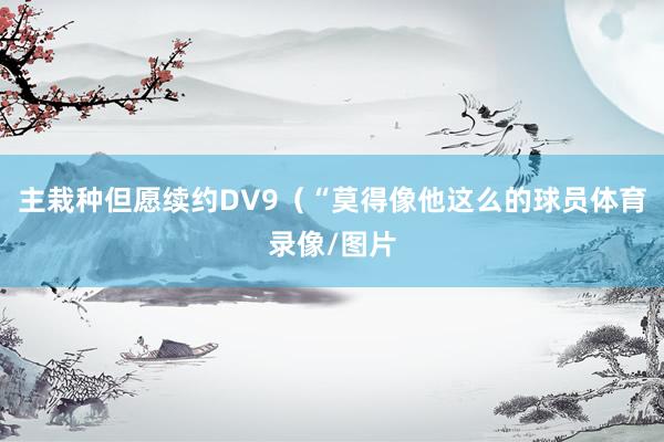 主栽种但愿续约DV9（“莫得像他这么的球员体育录像/图片