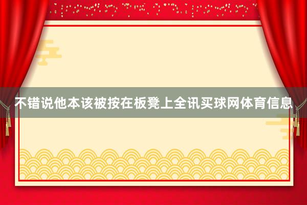 不错说他本该被按在板凳上全讯买球网体育信息