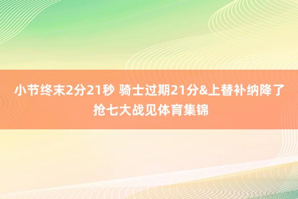 小节终末2分21秒 骑士过期21分&上替补纳降了 抢七大战见体育集锦