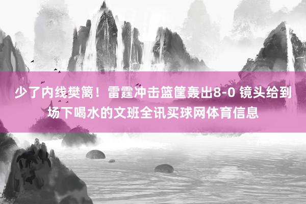 少了内线樊篱！雷霆冲击篮筐轰出8-0 镜头给到场下喝水的文班全讯买球网体育信息