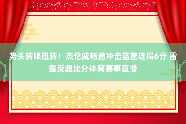 势头转眼扭转！杰伦威畅通冲击篮筐连得6分 雷霆反超比分体育赛事直播